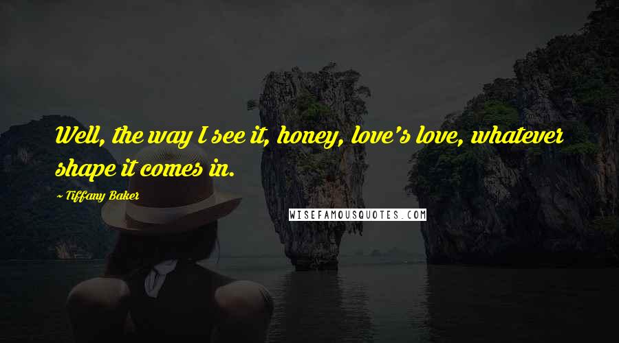 Tiffany Baker Quotes: Well, the way I see it, honey, love's love, whatever shape it comes in.