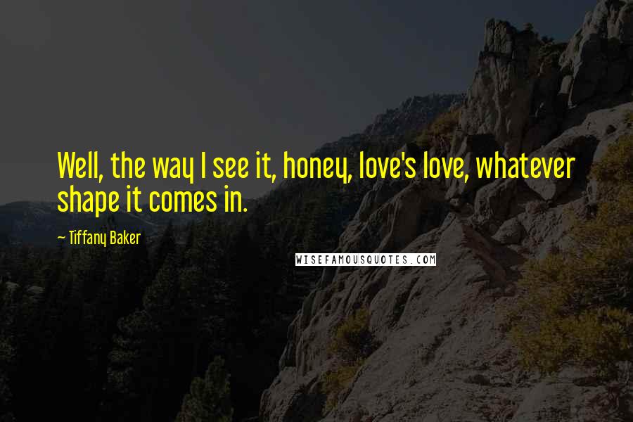 Tiffany Baker Quotes: Well, the way I see it, honey, love's love, whatever shape it comes in.