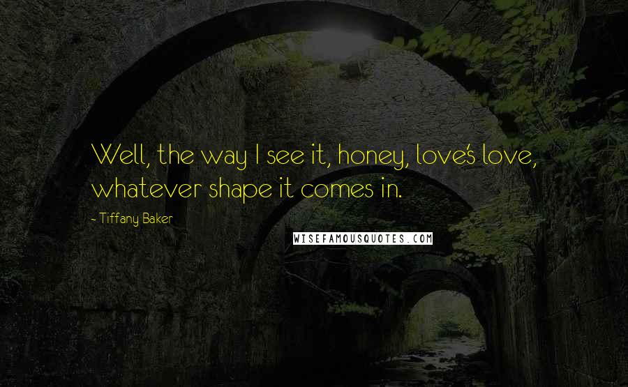 Tiffany Baker Quotes: Well, the way I see it, honey, love's love, whatever shape it comes in.