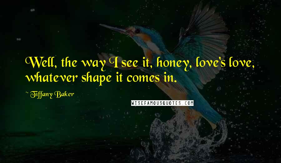 Tiffany Baker Quotes: Well, the way I see it, honey, love's love, whatever shape it comes in.