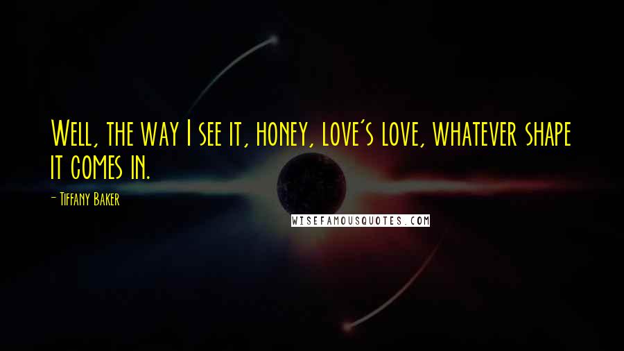 Tiffany Baker Quotes: Well, the way I see it, honey, love's love, whatever shape it comes in.