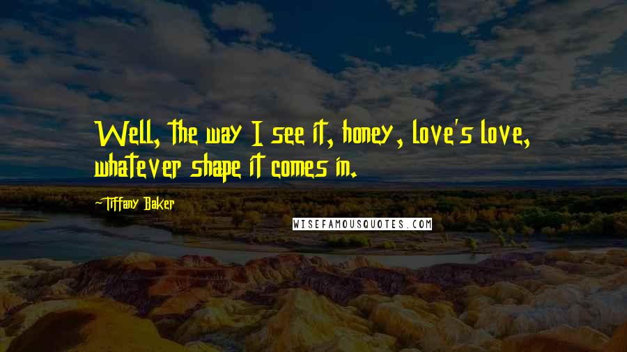 Tiffany Baker Quotes: Well, the way I see it, honey, love's love, whatever shape it comes in.