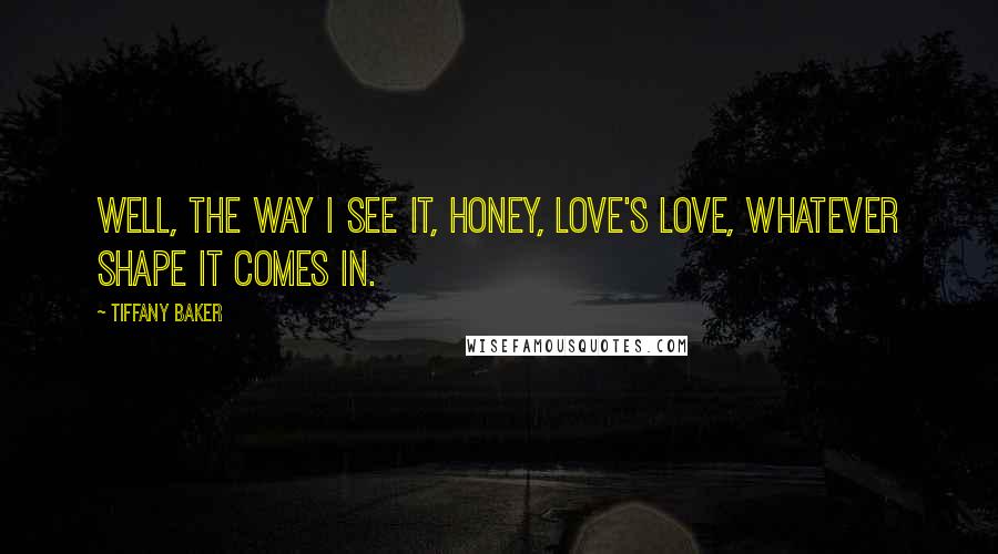 Tiffany Baker Quotes: Well, the way I see it, honey, love's love, whatever shape it comes in.