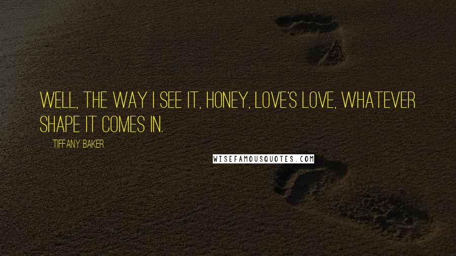 Tiffany Baker Quotes: Well, the way I see it, honey, love's love, whatever shape it comes in.