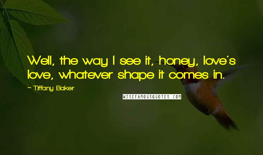 Tiffany Baker Quotes: Well, the way I see it, honey, love's love, whatever shape it comes in.