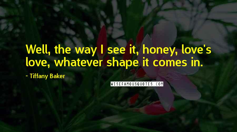 Tiffany Baker Quotes: Well, the way I see it, honey, love's love, whatever shape it comes in.