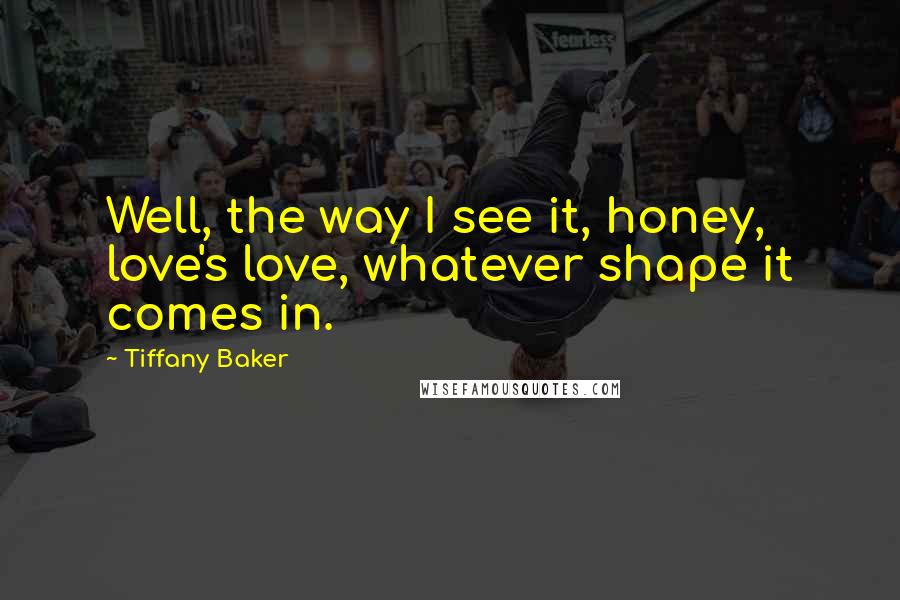 Tiffany Baker Quotes: Well, the way I see it, honey, love's love, whatever shape it comes in.