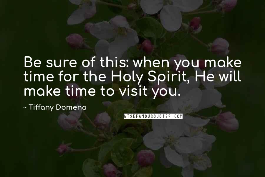 Tiffany Domena Quotes: Be sure of this: when you make time for the Holy Spirit, He will make time to visit you.
