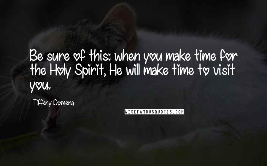 Tiffany Domena Quotes: Be sure of this: when you make time for the Holy Spirit, He will make time to visit you.