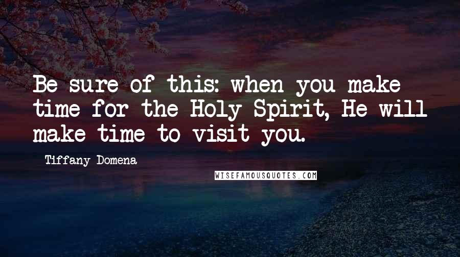 Tiffany Domena Quotes: Be sure of this: when you make time for the Holy Spirit, He will make time to visit you.