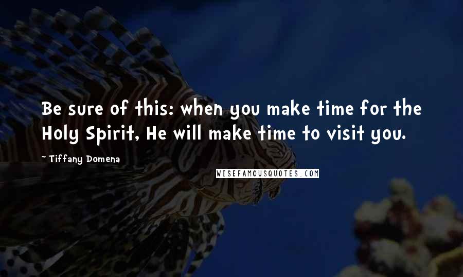 Tiffany Domena Quotes: Be sure of this: when you make time for the Holy Spirit, He will make time to visit you.