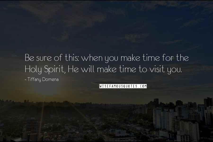 Tiffany Domena Quotes: Be sure of this: when you make time for the Holy Spirit, He will make time to visit you.