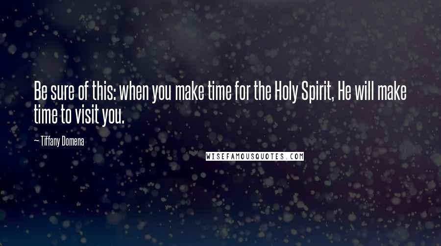 Tiffany Domena Quotes: Be sure of this: when you make time for the Holy Spirit, He will make time to visit you.