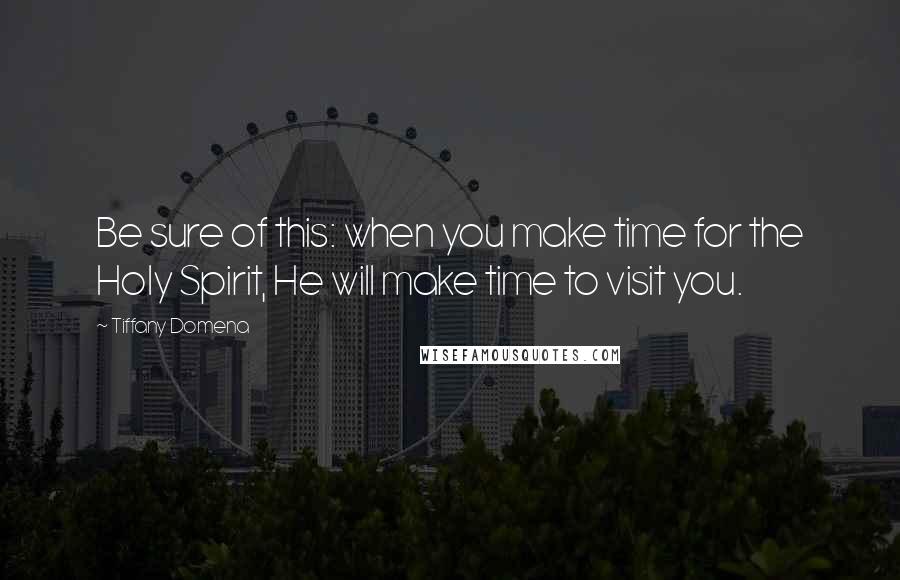 Tiffany Domena Quotes: Be sure of this: when you make time for the Holy Spirit, He will make time to visit you.