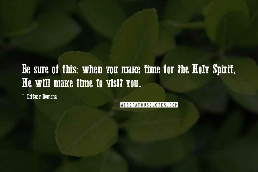 Tiffany Domena Quotes: Be sure of this: when you make time for the Holy Spirit, He will make time to visit you.