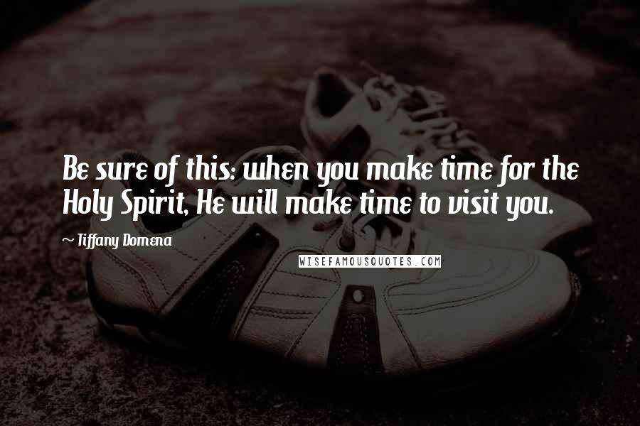 Tiffany Domena Quotes: Be sure of this: when you make time for the Holy Spirit, He will make time to visit you.