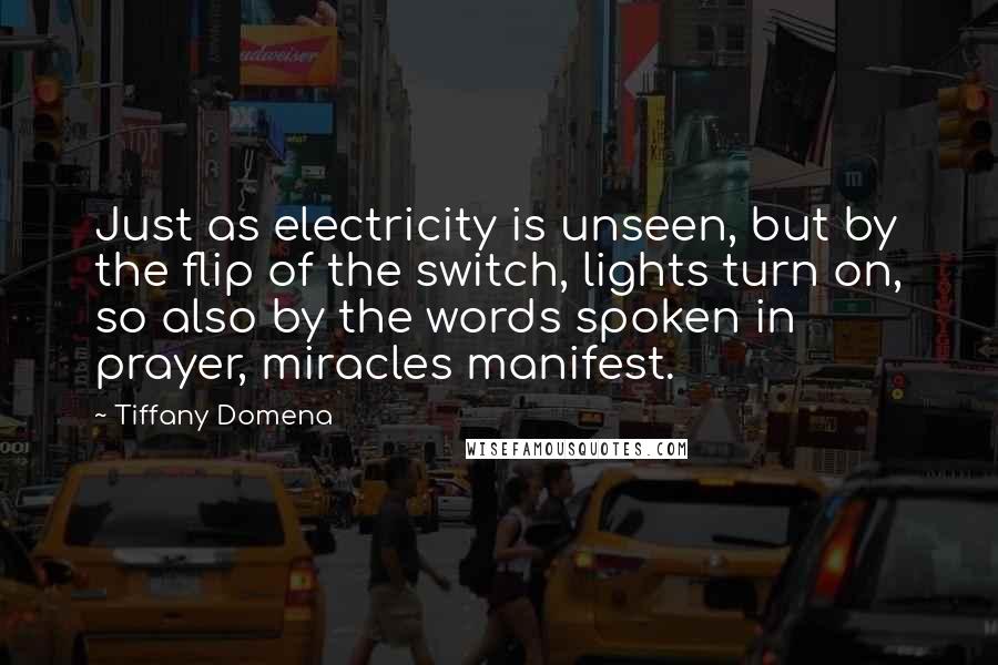 Tiffany Domena Quotes: Just as electricity is unseen, but by the flip of the switch, lights turn on, so also by the words spoken in prayer, miracles manifest.