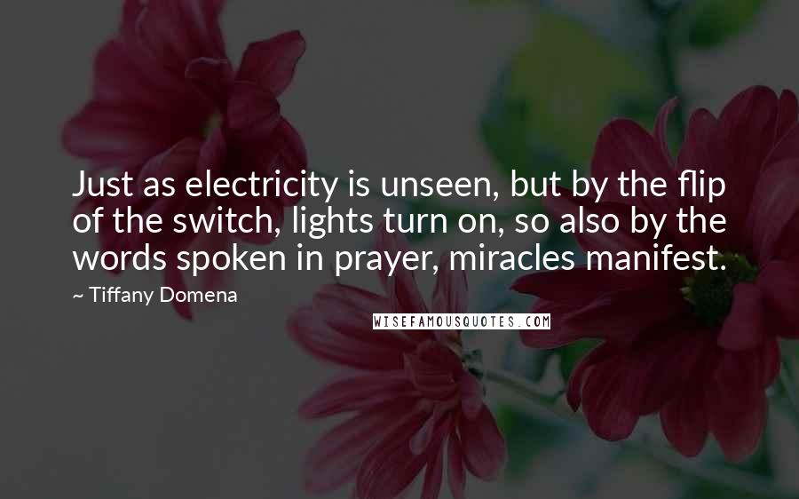 Tiffany Domena Quotes: Just as electricity is unseen, but by the flip of the switch, lights turn on, so also by the words spoken in prayer, miracles manifest.