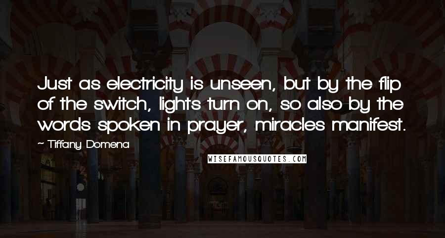 Tiffany Domena Quotes: Just as electricity is unseen, but by the flip of the switch, lights turn on, so also by the words spoken in prayer, miracles manifest.