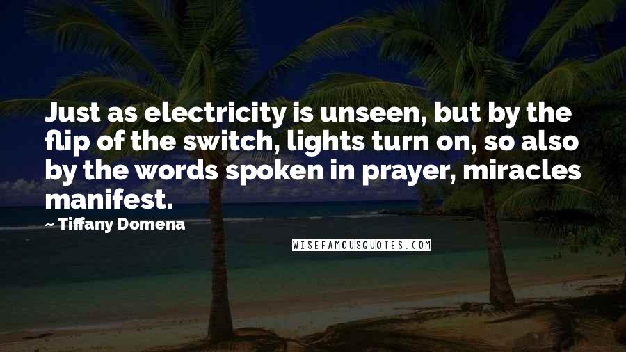 Tiffany Domena Quotes: Just as electricity is unseen, but by the flip of the switch, lights turn on, so also by the words spoken in prayer, miracles manifest.