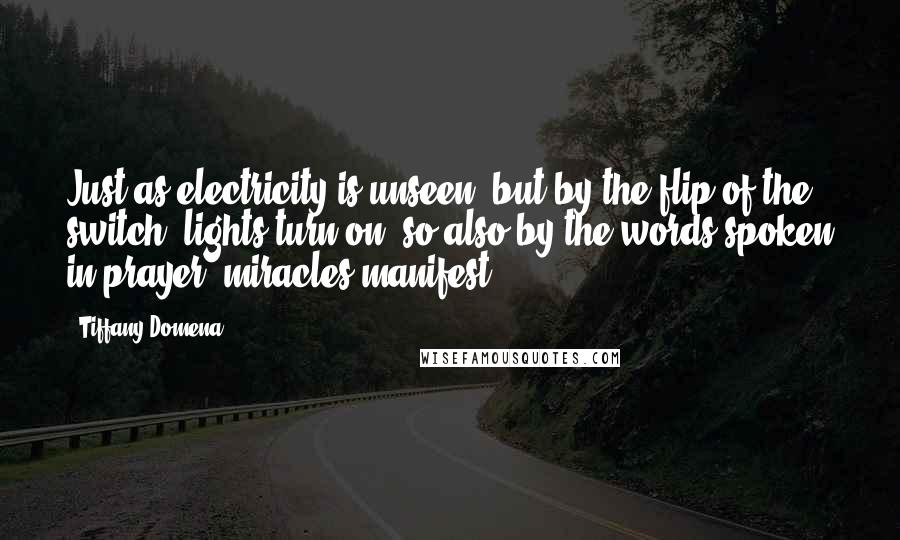 Tiffany Domena Quotes: Just as electricity is unseen, but by the flip of the switch, lights turn on, so also by the words spoken in prayer, miracles manifest.