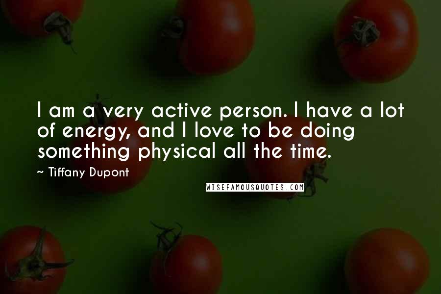 Tiffany Dupont Quotes: I am a very active person. I have a lot of energy, and I love to be doing something physical all the time.