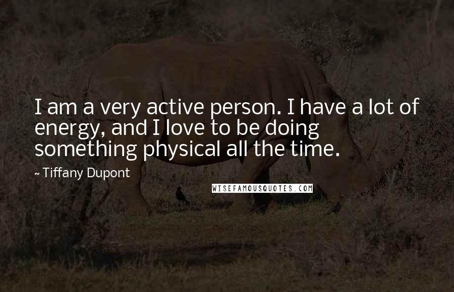 Tiffany Dupont Quotes: I am a very active person. I have a lot of energy, and I love to be doing something physical all the time.