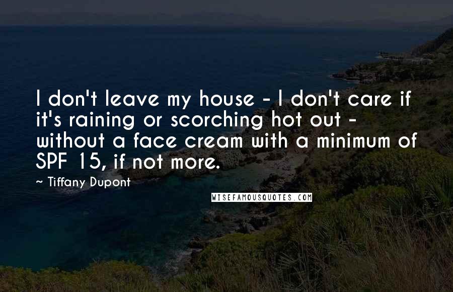 Tiffany Dupont Quotes: I don't leave my house - I don't care if it's raining or scorching hot out - without a face cream with a minimum of SPF 15, if not more.