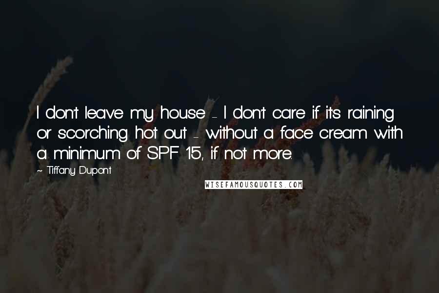 Tiffany Dupont Quotes: I don't leave my house - I don't care if it's raining or scorching hot out - without a face cream with a minimum of SPF 15, if not more.