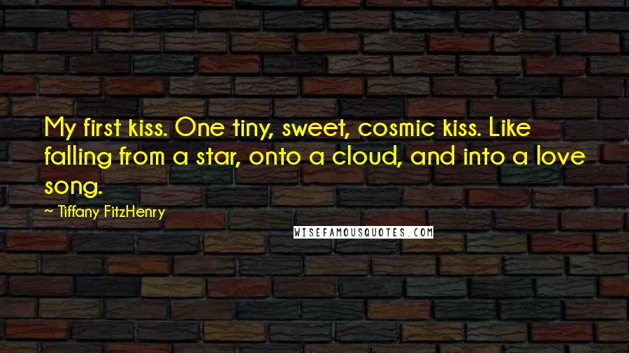 Tiffany FitzHenry Quotes: My first kiss. One tiny, sweet, cosmic kiss. Like falling from a star, onto a cloud, and into a love song.