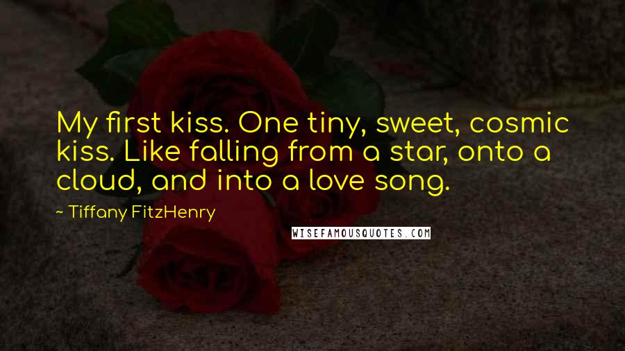 Tiffany FitzHenry Quotes: My first kiss. One tiny, sweet, cosmic kiss. Like falling from a star, onto a cloud, and into a love song.
