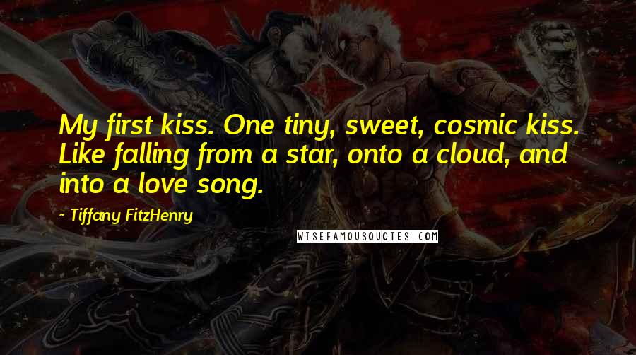 Tiffany FitzHenry Quotes: My first kiss. One tiny, sweet, cosmic kiss. Like falling from a star, onto a cloud, and into a love song.