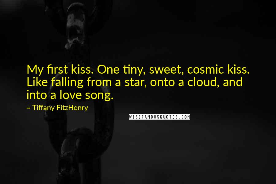 Tiffany FitzHenry Quotes: My first kiss. One tiny, sweet, cosmic kiss. Like falling from a star, onto a cloud, and into a love song.