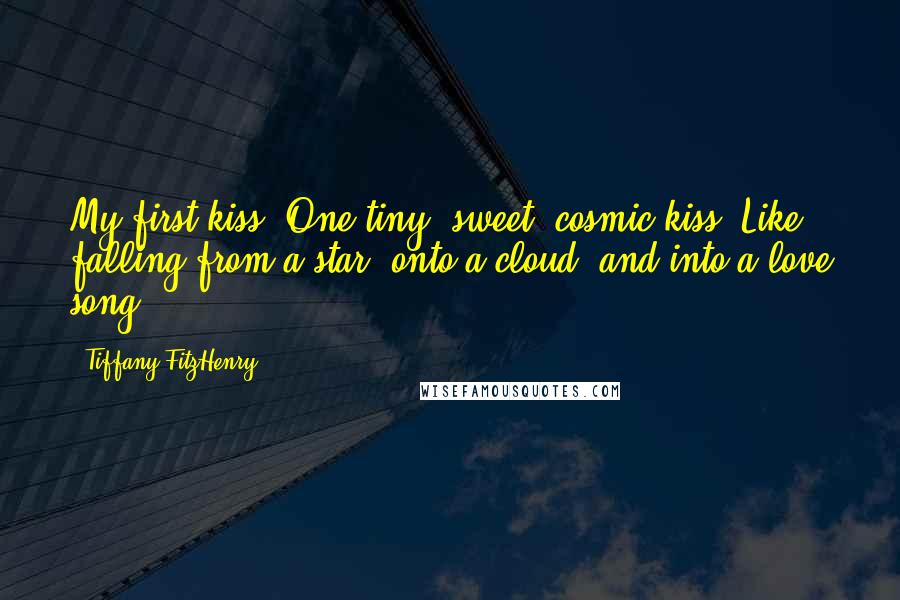 Tiffany FitzHenry Quotes: My first kiss. One tiny, sweet, cosmic kiss. Like falling from a star, onto a cloud, and into a love song.