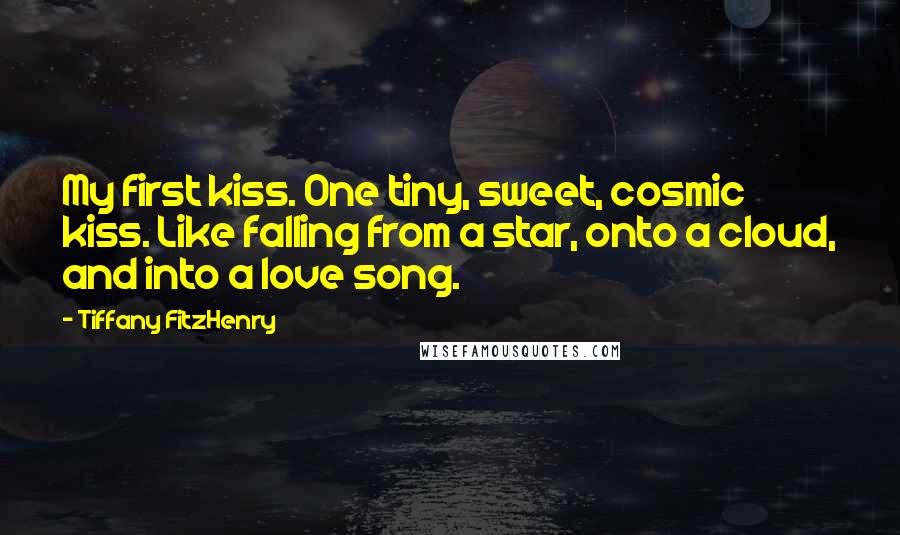 Tiffany FitzHenry Quotes: My first kiss. One tiny, sweet, cosmic kiss. Like falling from a star, onto a cloud, and into a love song.