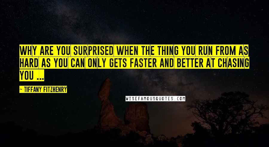 Tiffany FitzHenry Quotes: Why are you surprised when the thing you run from as hard as you can only gets faster and better at chasing you ...