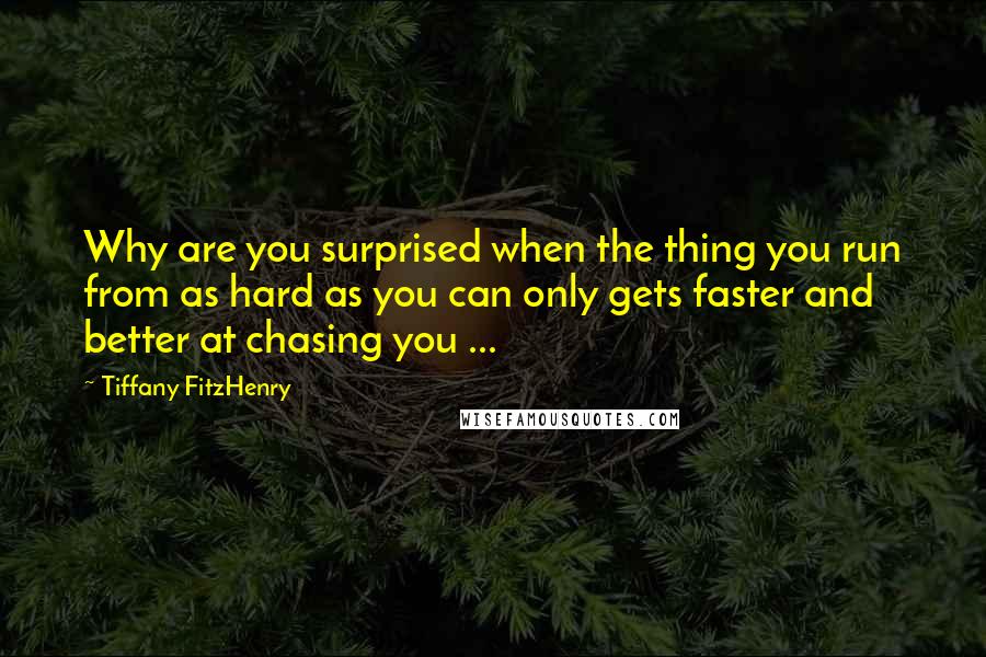 Tiffany FitzHenry Quotes: Why are you surprised when the thing you run from as hard as you can only gets faster and better at chasing you ...