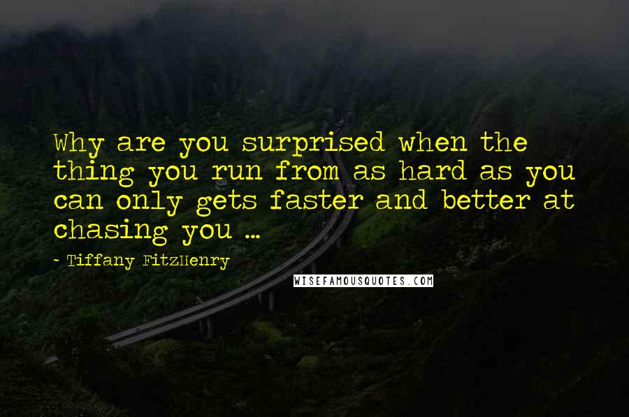 Tiffany FitzHenry Quotes: Why are you surprised when the thing you run from as hard as you can only gets faster and better at chasing you ...