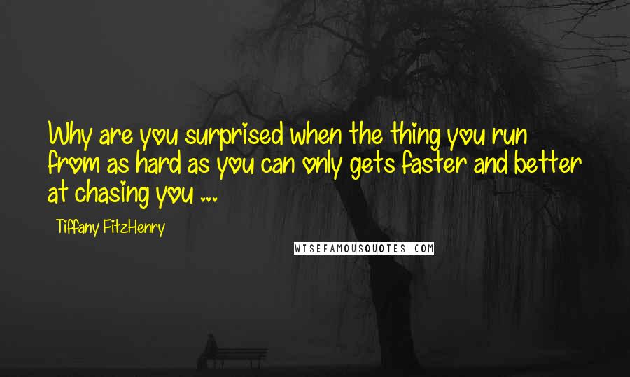 Tiffany FitzHenry Quotes: Why are you surprised when the thing you run from as hard as you can only gets faster and better at chasing you ...