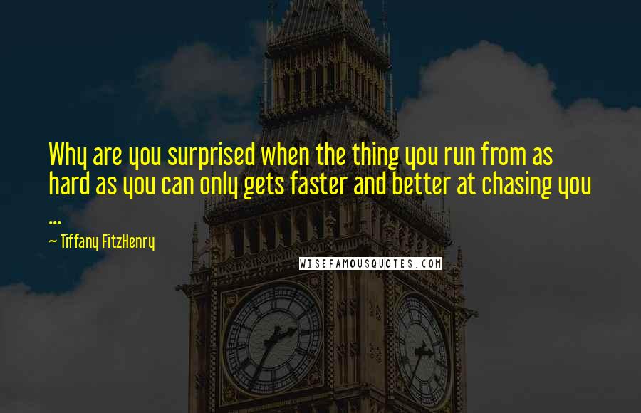 Tiffany FitzHenry Quotes: Why are you surprised when the thing you run from as hard as you can only gets faster and better at chasing you ...