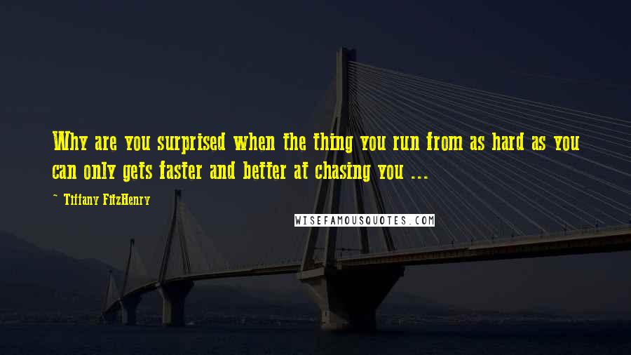 Tiffany FitzHenry Quotes: Why are you surprised when the thing you run from as hard as you can only gets faster and better at chasing you ...