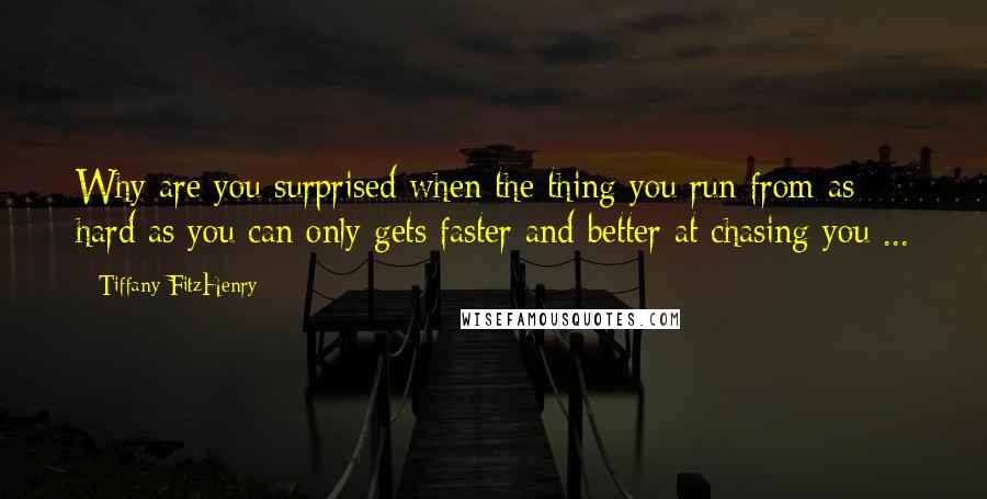 Tiffany FitzHenry Quotes: Why are you surprised when the thing you run from as hard as you can only gets faster and better at chasing you ...