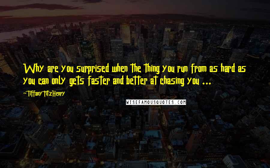 Tiffany FitzHenry Quotes: Why are you surprised when the thing you run from as hard as you can only gets faster and better at chasing you ...