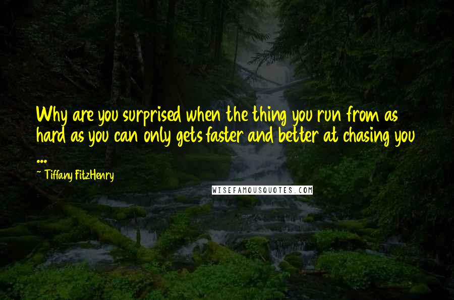 Tiffany FitzHenry Quotes: Why are you surprised when the thing you run from as hard as you can only gets faster and better at chasing you ...