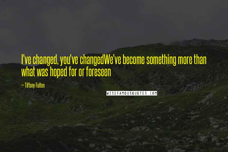 Tiffany Fulton Quotes: I've changed, you've changedWe've become something more than what was hoped for or foreseen