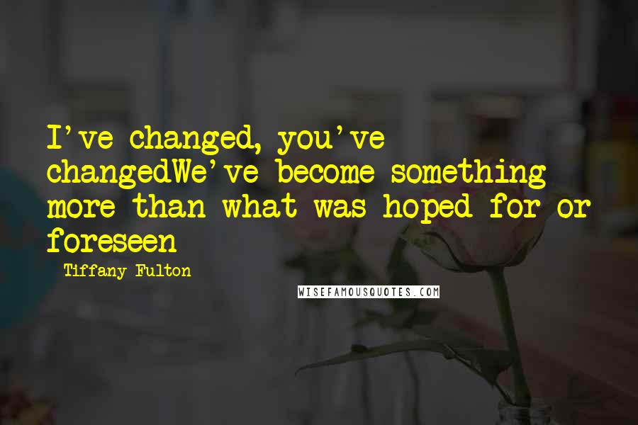 Tiffany Fulton Quotes: I've changed, you've changedWe've become something more than what was hoped for or foreseen