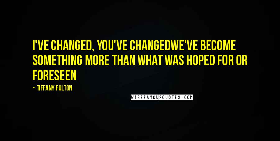 Tiffany Fulton Quotes: I've changed, you've changedWe've become something more than what was hoped for or foreseen