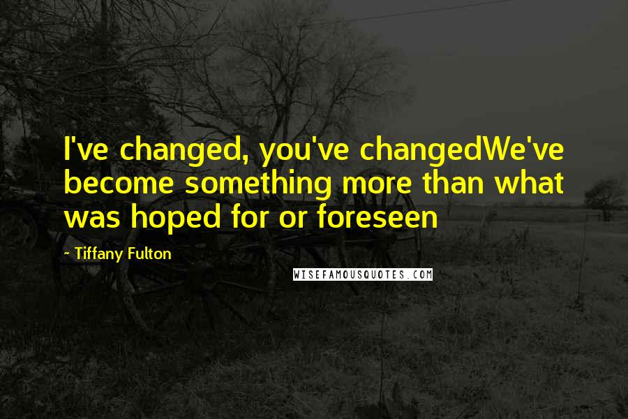 Tiffany Fulton Quotes: I've changed, you've changedWe've become something more than what was hoped for or foreseen