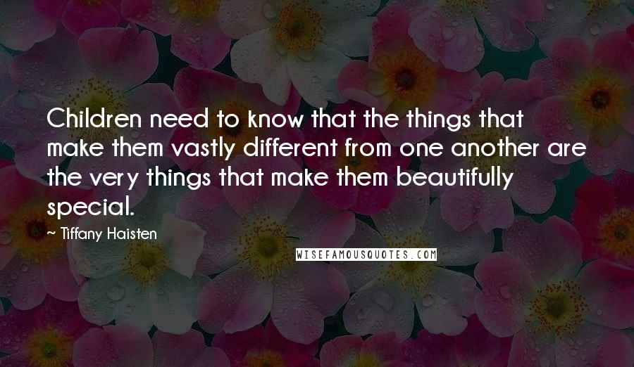 Tiffany Haisten Quotes: Children need to know that the things that make them vastly different from one another are the very things that make them beautifully special.