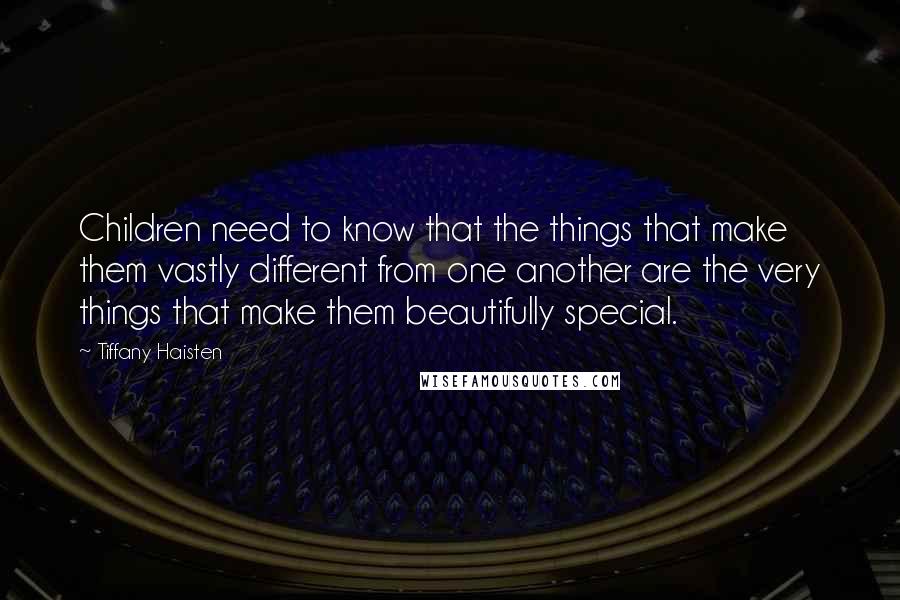 Tiffany Haisten Quotes: Children need to know that the things that make them vastly different from one another are the very things that make them beautifully special.
